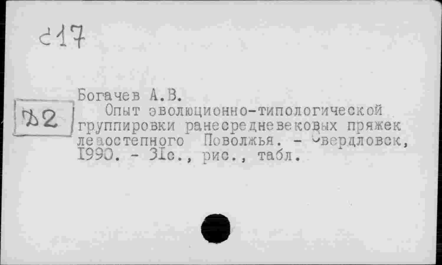 ﻿Є47
ЧЬ 2 I
Богачев А.В.
Опыт эволюционно-типологической группировки ранесредневековых пряжек леаостепного Поволжья. - чвердловск 199Э. - 31с., рис., табл.